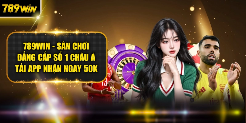 789WIN - Sân Chơi Đẳng Cấp Số 1 Châu Á | Tải App Nhận Ngay 50K